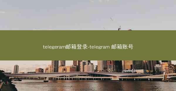 telegeram邮箱登录-telegram 邮箱账号