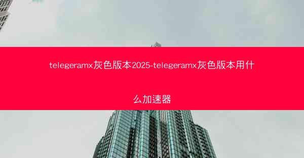 telegeramx灰色版本2025-telegeramx灰色版本用什么加速器