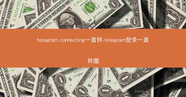 telegram connecting一直转-telegram登录一直转圈