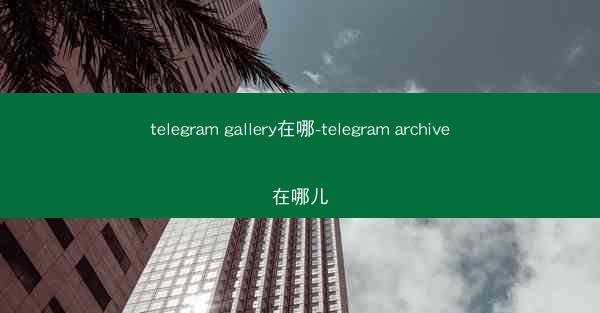 telegram gallery在哪-telegram archive在哪儿