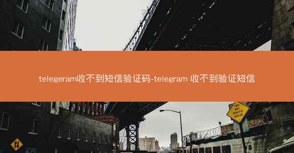 telegeram收不到短信验证码-telegram 收不到验证短信
