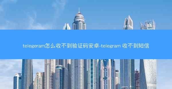 telegeram怎么收不到验证码安卓-telegram 收不到短信