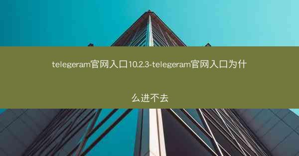 telegeram官网入口10.2.3-telegeram官网入口为什么进不去