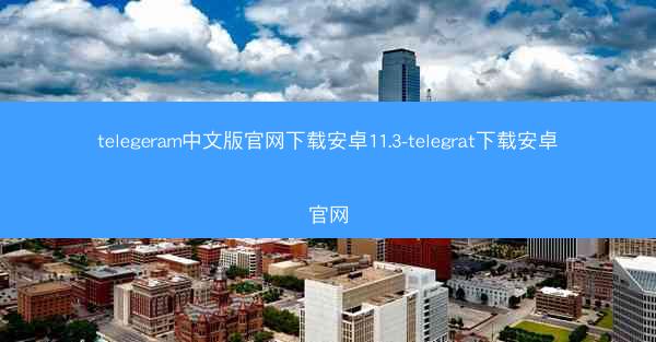 telegeram中文版官网下载安卓11.3-telegrat下载安卓官网