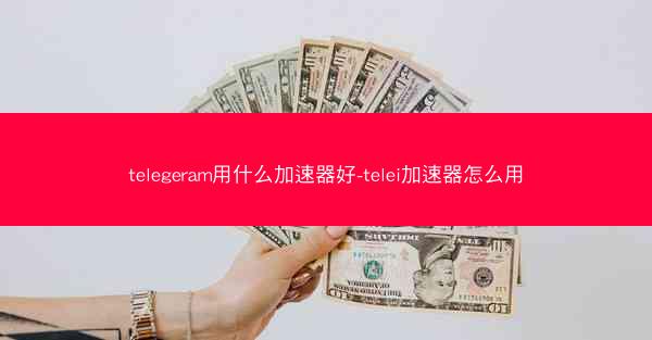 telegeram用什么加速器好-telei加速器怎么用