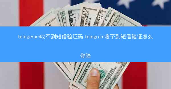 telegeram收不到短信验证码-telegram收不到短信验证怎么登陆
