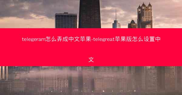 telegeram怎么弄成中文苹果-telegreat苹果版怎么设置中文