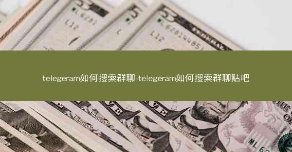 telegeram如何搜索群聊-telegeram如何搜索群聊贴吧