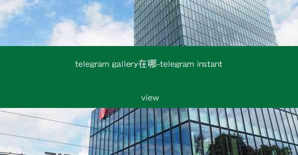 telegram gallery在哪-telegram instant view