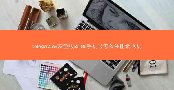 telegeramx灰色版本-86手机号怎么注册纸飞机