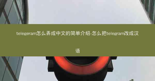 telegeram怎么弄成中文的简单介绍-怎么把telegram改成汉语