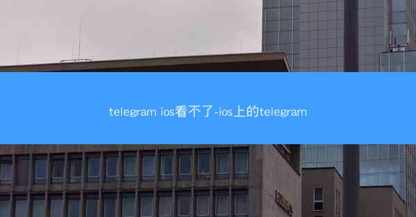 telegram ios看不了-ios上的telegram