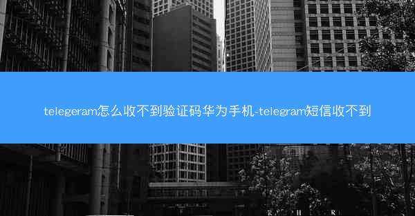 telegeram怎么收不到验证码华为手机-telegram短信收不到