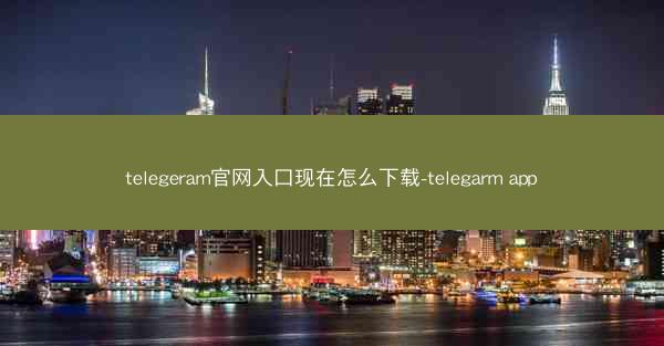 telegeram官网入口现在怎么下载-telegarm app
