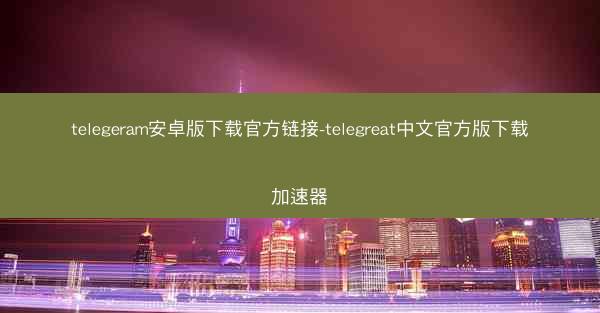 telegeram安卓版下载官方链接-telegreat中文官方版下载加速器