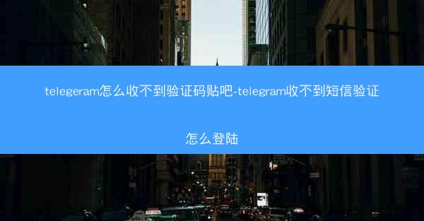 telegeram怎么收不到验证码贴吧-telegram收不到短信验证怎么登陆