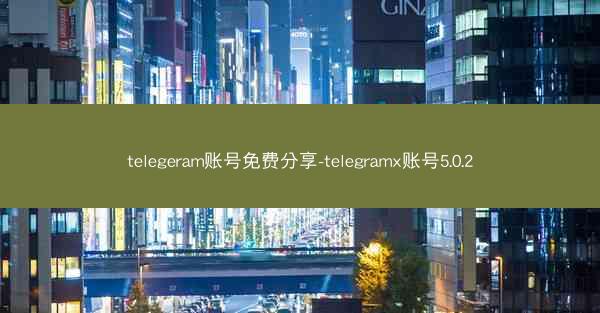 telegeram账号免费分享-telegramx账号5.0.2
