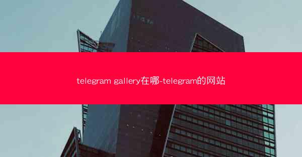 telegram gallery在哪-telegram的网站