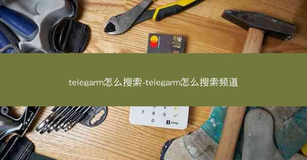 telegarm怎么搜索-telegarm怎么搜索频道