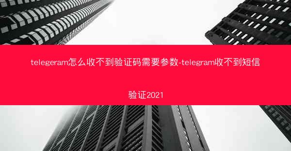telegeram怎么收不到验证码需要参数-telegram收不到短信验证2021