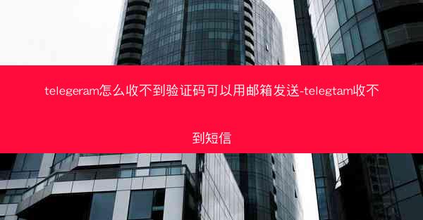 telegeram怎么收不到验证码可以用邮箱发送-telegtam收不到短信