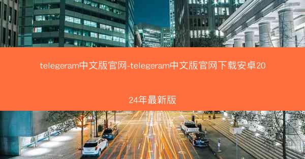 telegeram中文版官网-telegeram中文版官网下载安卓2024年最新版