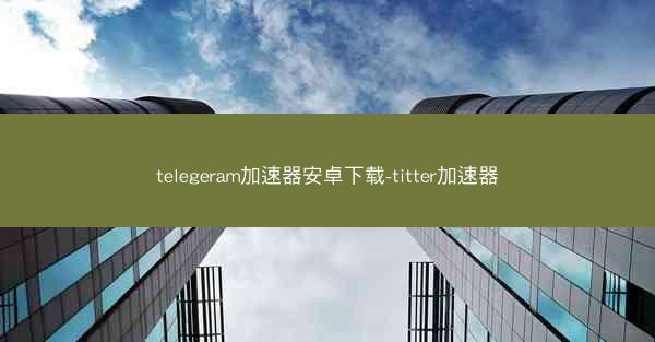telegeram加速器安卓下载-titter加速器