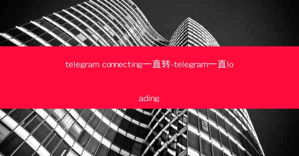telegram connecting一直转-telegram一直loading