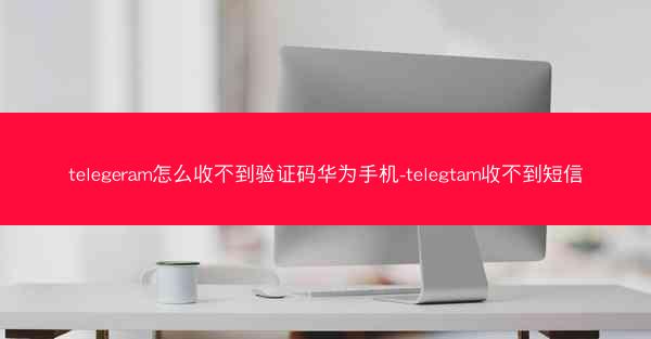 telegeram怎么收不到验证码华为手机-telegtam收不到短信