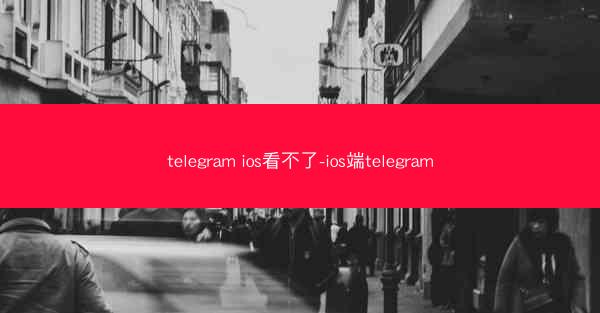 telegram ios看不了-ios端telegram