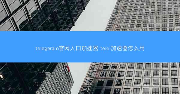 telegeram官网入口加速器-telei加速器怎么用
