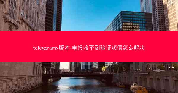 telegeramx版本-电报收不到验证短信怎么解决