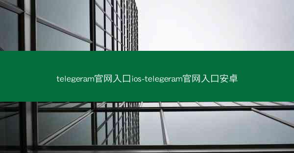 telegeram官网入口ios-telegeram官网入口安卓