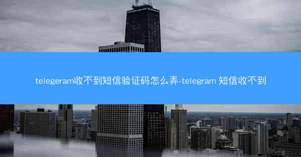 telegeram收不到短信验证码怎么弄-telegram 短信收不到