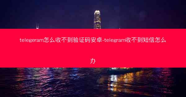 telegeram怎么收不到验证码安卓-telegram收不到短信怎么办