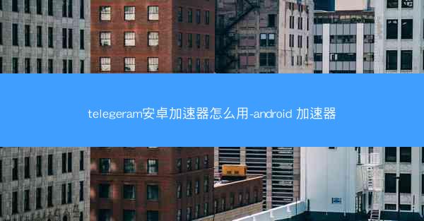 telegeram安卓加速器怎么用-android 加速器