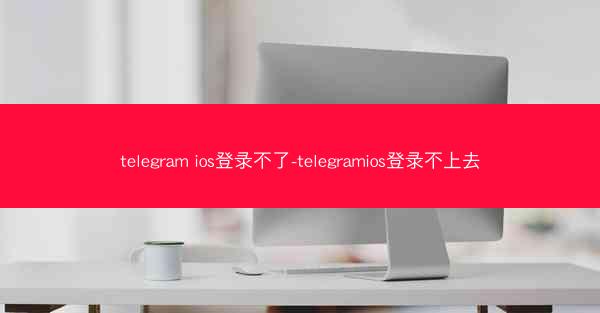 telegram ios登录不了-telegramios登录不上去