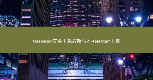 telegeram安卓下载最新版本-telegtam下载