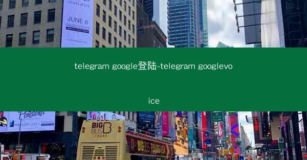 telegram google登陆-telegram googlevoice