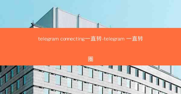 telegram connecting一直转-telegram 一直转圈