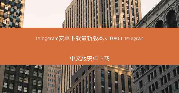 telegeram安卓下载最新版本,v10.80.1-telegran中文版安卓下载