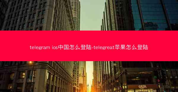 telegram ios中国怎么登陆-telegreat苹果怎么登陆