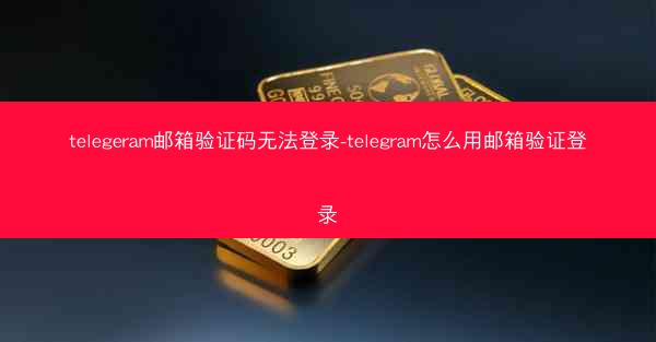 telegeram邮箱验证码无法登录-telegram怎么用邮箱验证登录