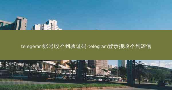 telegeram账号收不到验证码-telegram登录接收不到短信
