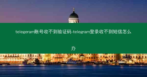 telegeram账号收不到验证码-telegram登录收不到短信怎么办