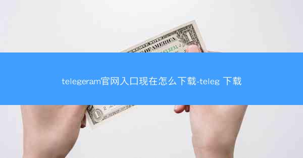 telegeram官网入口现在怎么下载-teleg 下载
