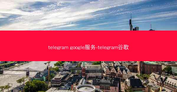 telegram google服务-telegram谷歌