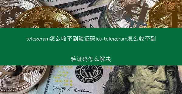 telegeram怎么收不到验证码ios-telegeram怎么收不到验证码怎么解决