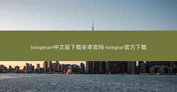 telegeram中文版下载安卓官网-telegran官方下载