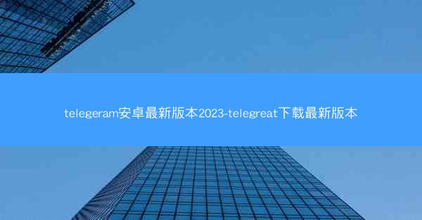 telegeram安卓最新版本2023-telegreat下载最新版本
